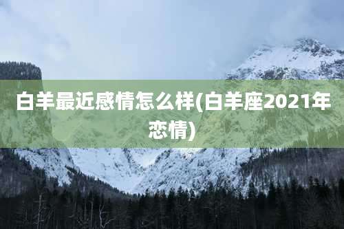 白羊最近感情怎么样(白羊座2021年恋情)