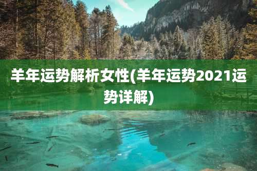 羊年运势解析女性(羊年运势2021运势详解)