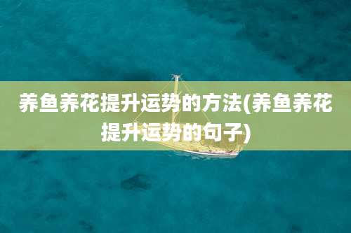 养鱼养花提升运势的方法(养鱼养花提升运势的句子)