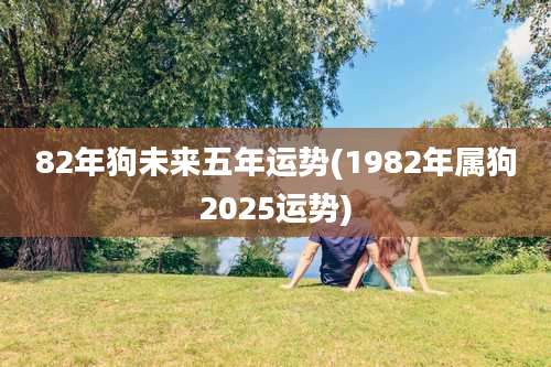 82年狗未来五年运势(1982年属狗2025运势)