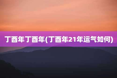 丁酉年丁酉年(丁酉年21年运气如何)