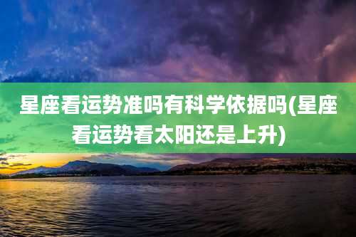 星座看运势准吗有科学依据吗(星座看运势看太阳还是上升)
