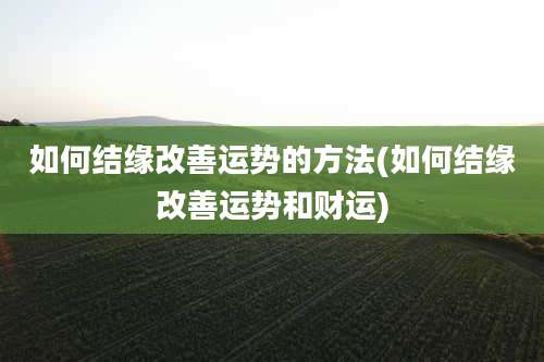 如何结缘改善运势的方法(如何结缘改善运势和财运)