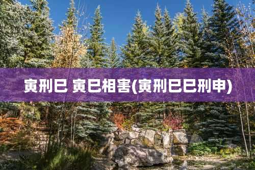 寅刑巳 寅巳相害(寅刑巳巳刑申)