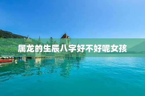 属龙的生辰八字好不好呢女孩