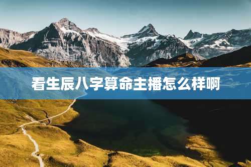 看生辰八字算命主播怎么样啊