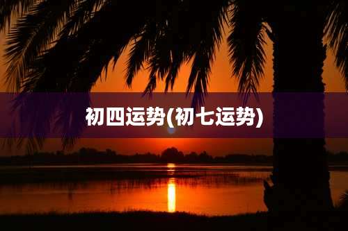 初四运势(初七运势)