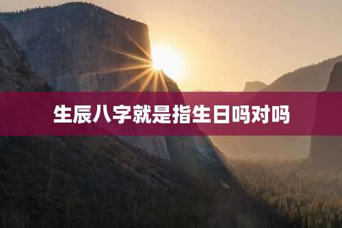 生辰八字就是指生日吗对吗