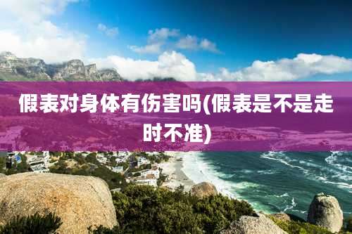 假表对身体有伤害吗(假表是不是走时不准)