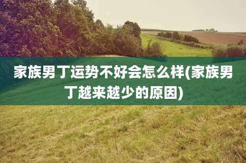 家族男丁运势不好会怎么样(家族男丁越来越少的原因)