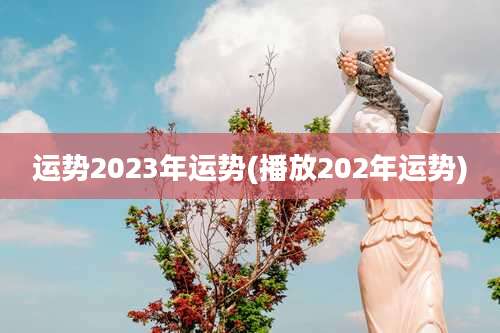 运势2023年运势(播放202年运势)