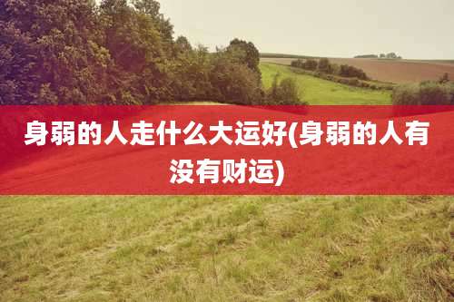 身弱的人走什么大运好(身弱的人有没有财运)