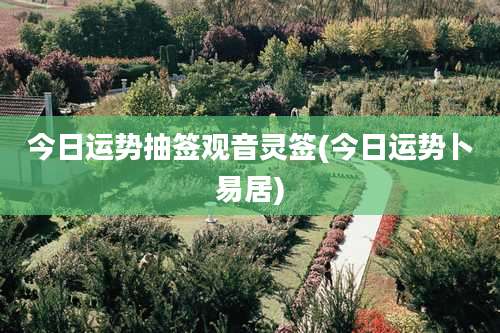 今日运势抽签观音灵签(今日运势卜易居)