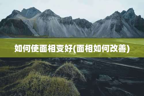 如何使面相变好(面相如何改善)