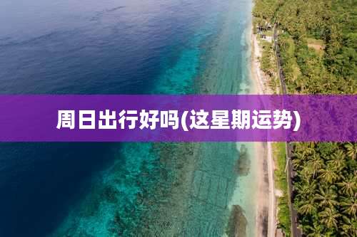 周日出行好吗(这星期运势)