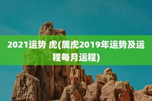 2021运势 虎(属虎2019年运势及运程每月运程)