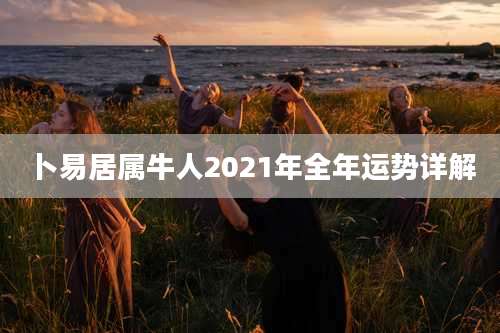 卜易居属牛人2021年全年运势详解