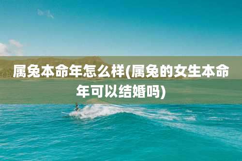 属兔本命年怎么样(属兔的女生本命年可以结婚吗)