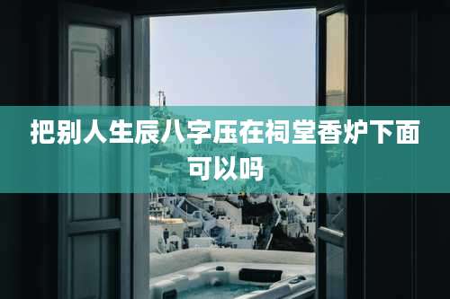 把别人生辰八字压在祠堂香炉下面可以吗