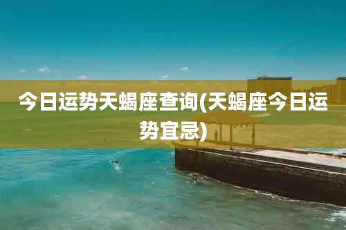 今日运势天蝎座查询(天蝎座今日运势宜忌)