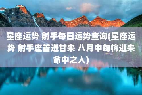 星座运势 射手每日运势查询(星座运势 射手座苦进甘来 八月中旬将迎来命中之人)