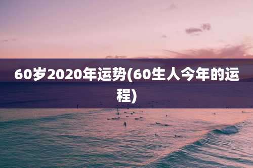 60岁2020年运势(60生人今年的运程)