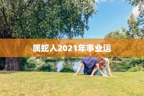 属蛇人2021年事业运