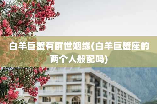 白羊巨蟹有前世姻缘(白羊巨蟹座的两个人般配吗)