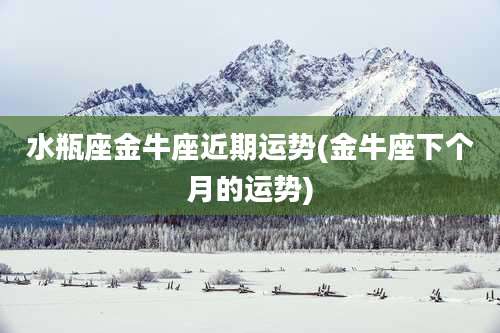 水瓶座金牛座近期运势(金牛座下个月的运势)