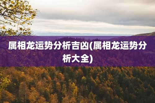 属相龙运势分析吉凶(属相龙运势分析大全)