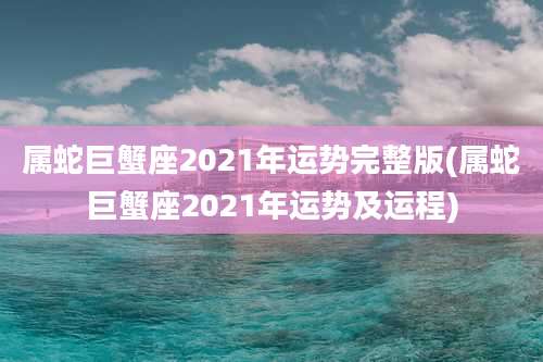 属蛇巨蟹座2021年运势完整版(属蛇巨蟹座2021年运势及运程)