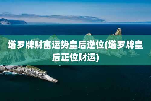 塔罗牌财富运势皇后逆位(塔罗牌皇后正位财运)