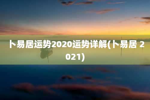 卜易居运势2020运势详解(卜易居 2021)