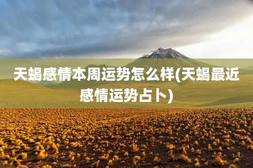 天蝎感情本周运势怎么样(天蝎最近感情运势占卜)