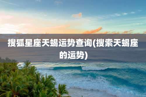 搜狐星座天蝎运势查询(搜索天蝎座的运势)