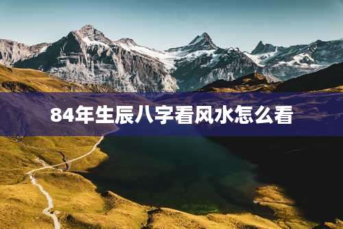 84年生辰八字看风水怎么看