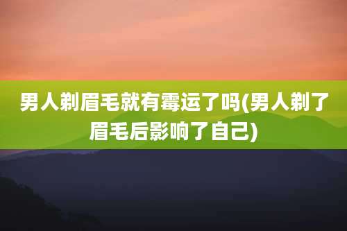 男人剃眉毛就有霉运了吗(男人剃了眉毛后影响了自己)
