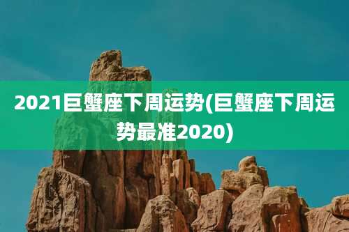 2021巨蟹座下周运势(巨蟹座下周运势最准2020)