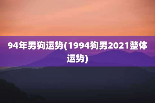 94年男狗运势(1994狗男2021整体运势)