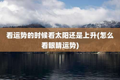 看运势的时候看太阳还是上升(怎么看眼睛运势)