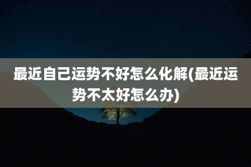 最近自己运势不好怎么化解(最近运势不太好怎么办)