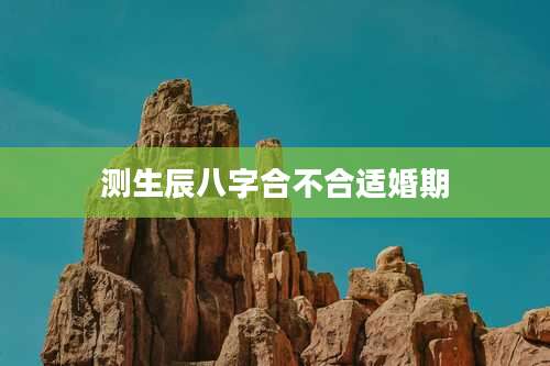 测生辰八字合不合适婚期