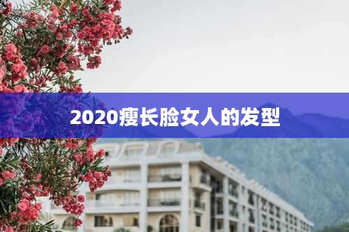 2020瘦长脸女人的发型