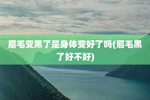 眉毛变黑了是身体变好了吗(眉毛黑了好不好)