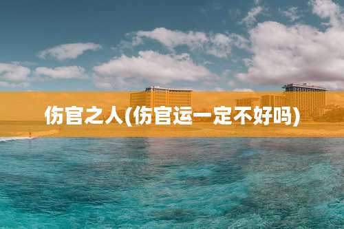 伤官之人(伤官运一定不好吗)