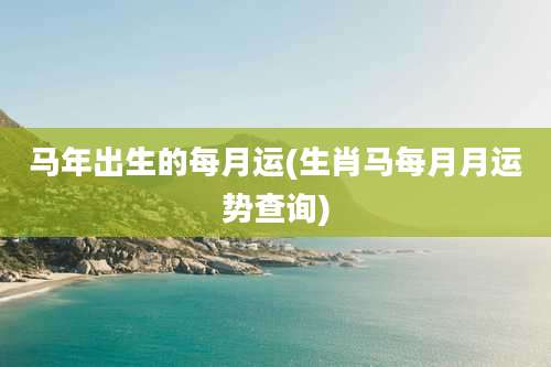 马年出生的每月运(生肖马每月月运势查询)