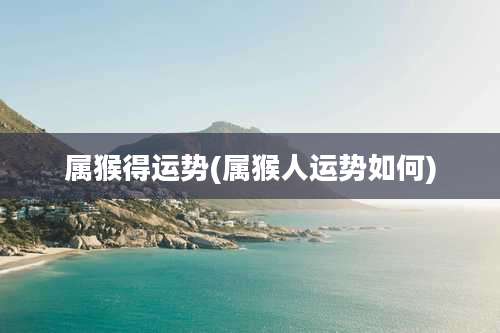 属猴得运势(属猴人运势如何)