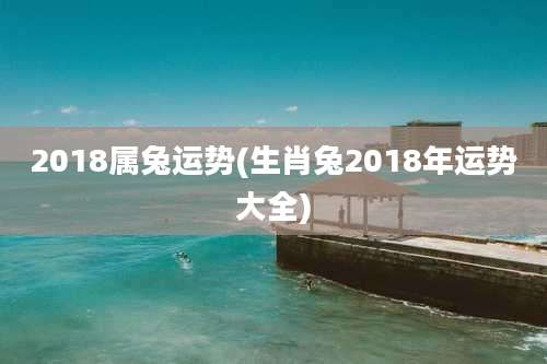 2018属兔运势(生肖兔2018年运势大全)