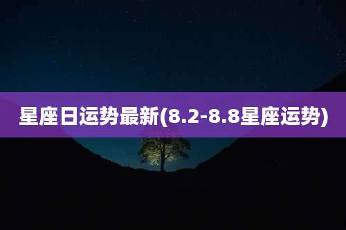 星座日运势最新(8.2-8.8星座运势)