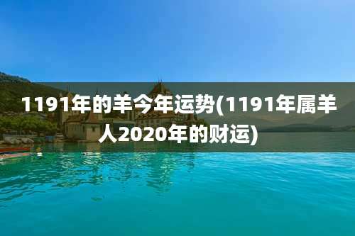 1191年的羊今年运势(1191年属羊人2020年的财运)